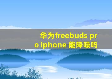 华为freebuds pro iphone 能降噪吗